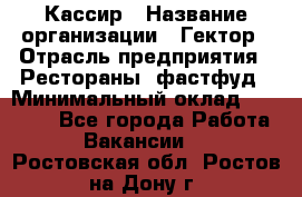 Кассир › Название организации ­ Гектор › Отрасль предприятия ­ Рестораны, фастфуд › Минимальный оклад ­ 13 000 - Все города Работа » Вакансии   . Ростовская обл.,Ростов-на-Дону г.